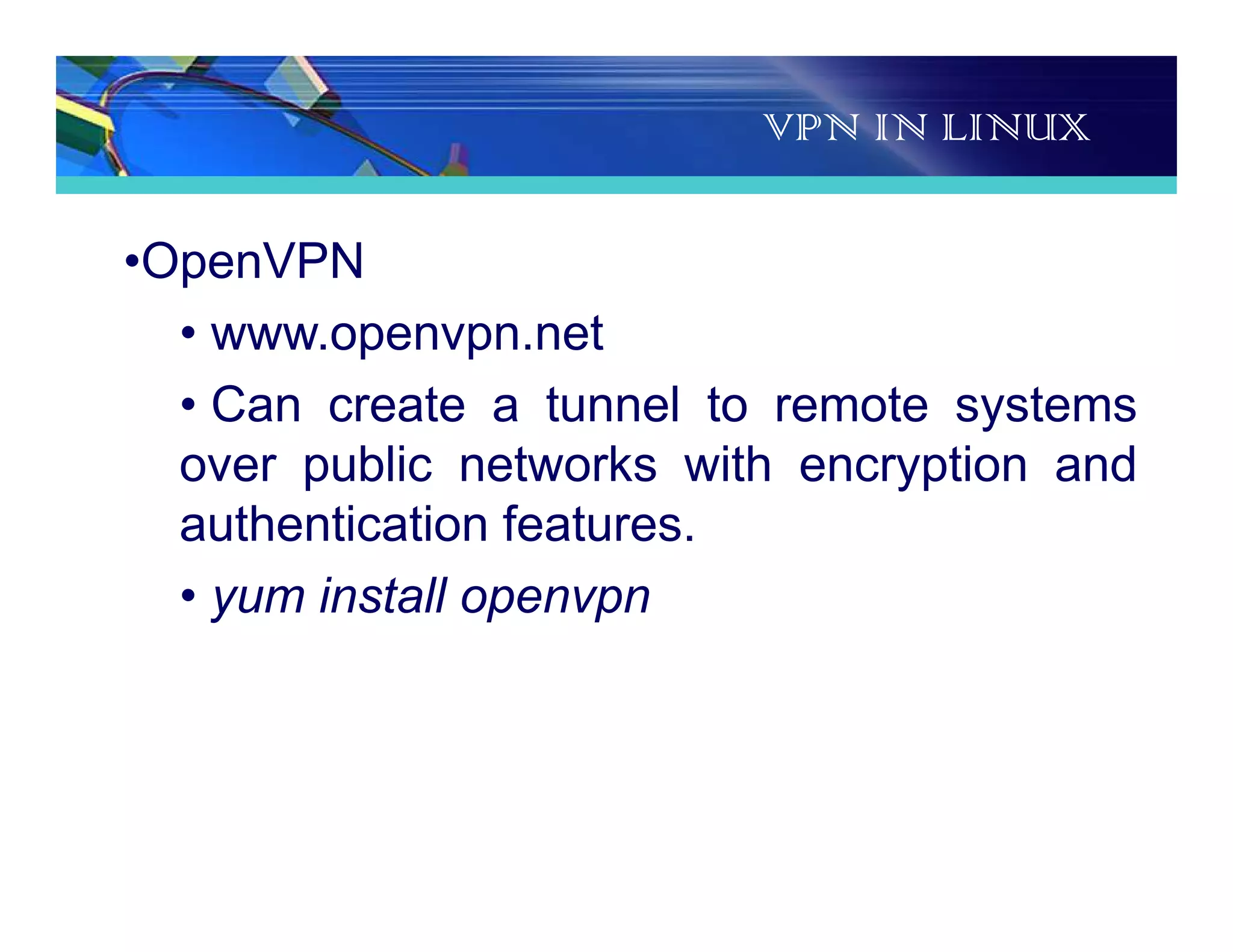 VPN IN LINUX
•OpenVPN
• www.openvpn.net
• Can create a tunnel to remote systems
over public networks with encryption and
authentication features.
• yum install openvpn
 