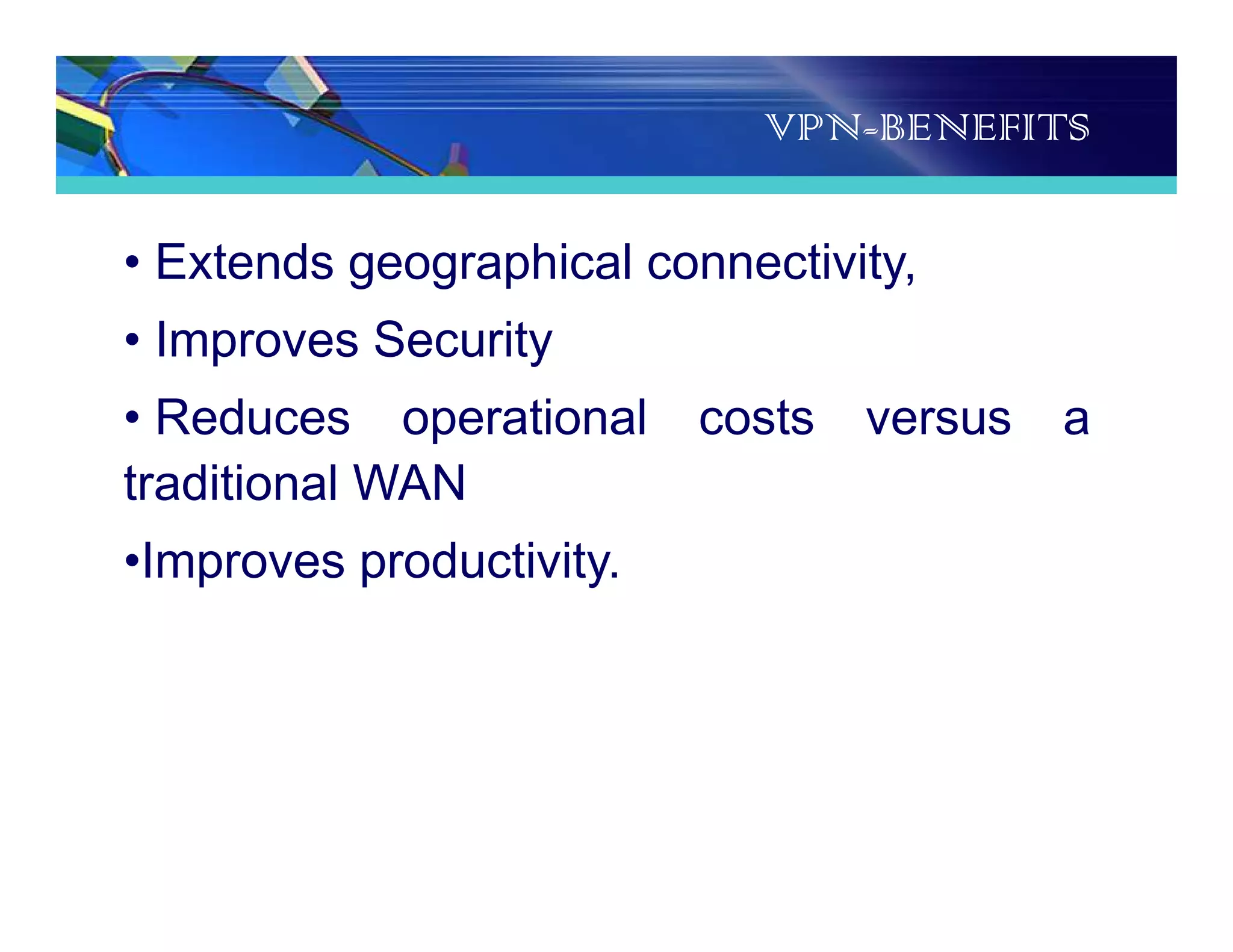 VPN-BENEFITS
• Extends geographical connectivity,
• Improves Security
• Reduces operational costs versus a
traditional WAN
•Improves productivity.
 