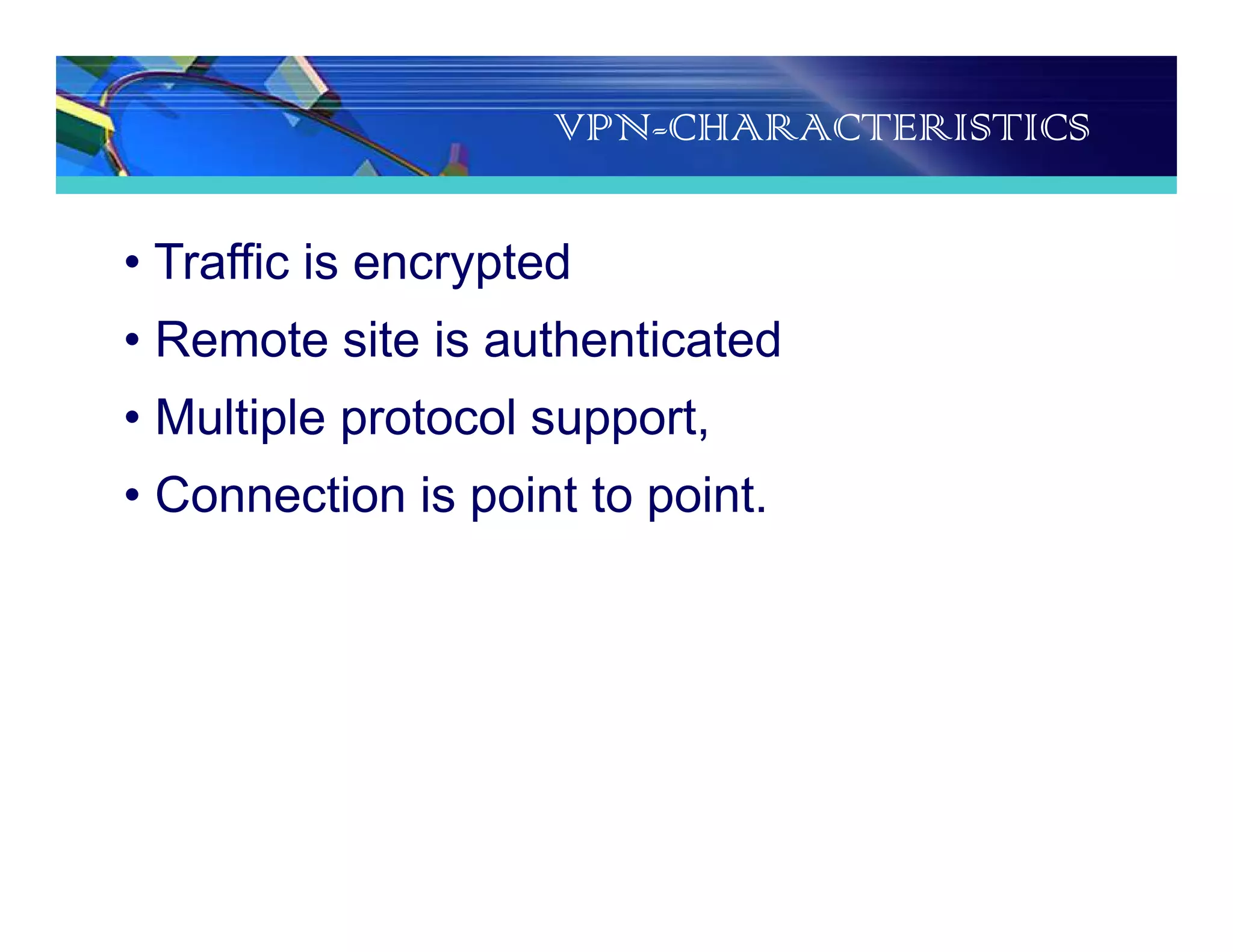 VPN-CHARACTERISTICS
• Traffic is encrypted
• Remote site is authenticated
• Multiple protocol support,
• Connection is point to point.
 