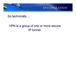 ENCAPSULATION
So technically…
VPN is a group of one or more secure
IP tunnel.
 