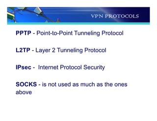 VPN PROTOCOLS
PPTP - Point-to-Point Tunneling Protocol
L2TP - Layer 2 Tunneling Protocol
IPsec - Internet Protocol Security
SOCKS - is not used as much as the ones
above
 