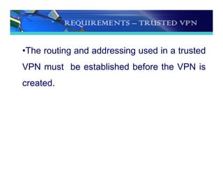 REQUIREMENTS – TRUSTED VPN
•The routing and addressing used in a trusted
VPN must be established before the VPN is
created.
 