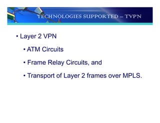 TECHNOLOGIES SUPPORTED – TVPN
• Layer 2 VPN
• ATM Circuits
• Frame Relay Circuits, and
• Transport of Layer 2 frames over MPLS.
 