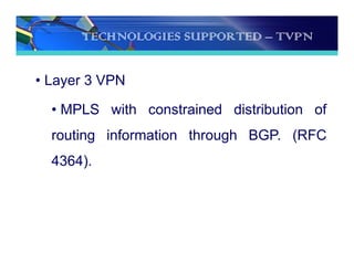 TECHNOLOGIES SUPPORTED – TVPN
• Layer 3 VPN
• MPLS with constrained distribution of
routing information through BGP. (RFC
4364).
 