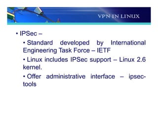 VPN IN LINUX
• IPSec –
• Standard developed by International
Engineering Task Force – IETF
• Linux includes IPSec support – Linux 2.6
kernel.
• Offer administrative interface – ipsec-
tools
 