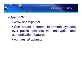 VPN IN LINUX
•OpenVPN
• www.openvpn.net
• Can create a tunnel to remote systems
over public networks with encryption and
authentication features.
• yum install openvpn
 