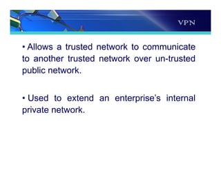 VPN
• Allows a trusted network to communicate
to another trusted network over un-trusted
public network.
• Used to extend an enterprise’s internal
private network.
 