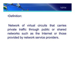 VPN
•Definition:
Network of virtual circuits that carries
private traffic through public or shared
networks such as the Internet or those
provided by network service providers.
 