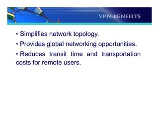 VPN-BENEFITS
• Simplifies network topology.
• Provides global networking opportunities.
• Reduces transit time and transportation
costs for remote users.
 