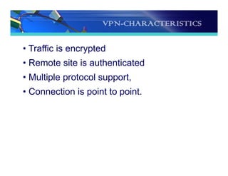 VPN-CHARACTERISTICS
• Traffic is encrypted
• Remote site is authenticated
• Multiple protocol support,
• Connection is point to point.
 
