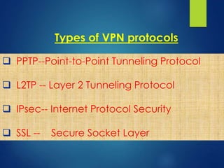 Types of VPN protocols
 PPTP--Point-to-Point Tunneling Protocol
 L2TP -- Layer 2 Tunneling Protocol
 IPsec-- Internet Protocol Security
 SSL -- Secure Socket Layer
 