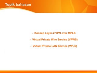 Topik bahasan




                - Konsep Layer-2 VPN over MPLS

            - Virtual Private Wire Service (VPWS)

            - Virtual Private LAN Service (VPLS)
 