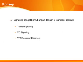 Konsep



     Signaling sangat berhubungan dengan 3 teknologi berikut :

          Tunnel Signaling

          VC Signaling

          VPN Topology Discovery
 
