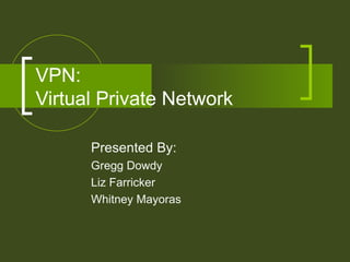VPN:  Virtual Private Network Presented By: Gregg Dowdy Liz Farricker Whitney Mayoras 