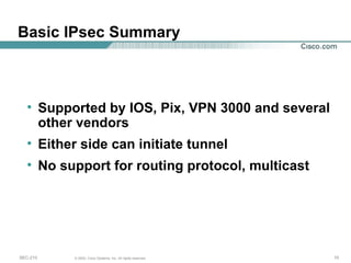 Basic IPsec Summary Supported by IOS, Pix, VPN 3000 and several other vendors Either side can initiate tunnel No support for routing protocol, multicast 