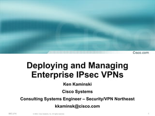 Deploying and Managing Enterprise IPsec VPNs Ken Kaminski Cisco Systems Consulting Systems Engineer – Security/VPN Northeast [email_address] 
