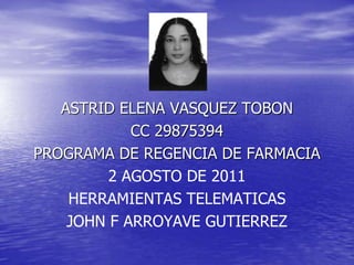 ASTRID ELENA VASQUEZ TOBON  CC 29875394 PROGRAMA DE REGENCIA DE FARMACIA 2 AGOSTO DE 2011 HERRAMIENTAS TELEMATICAS JOHN F ARROYAVE GUTIERREZ 