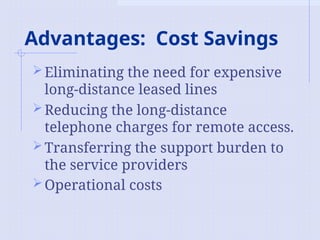 Advantages: Cost Savings
Eliminating the need for expensive
long-distance leased lines
Reducing the long-distance
telephone charges for remote access.
Transferring the support burden to
the service providers
Operational costs
 