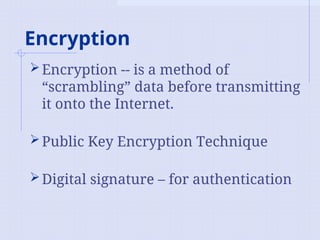 Encryption
Encryption -- is a method of
“scrambling” data before transmitting
it onto the Internet.
Public Key Encryption Technique
Digital signature – for authentication
 