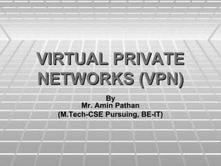 VIRTUAL PRIVATE
NETWORKS (VPN)
By
Mr. Amin Pathan
(M.Tech-CSE Pursuing, BE-IT)

 