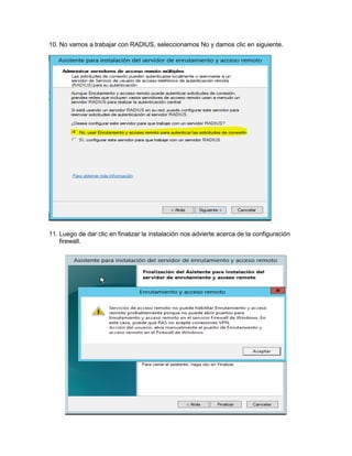10. No vamos a trabajar con RADIUS, seleccionamos No y damos clic en siguiente.
11. Luego de dar clic en finalizar la instalación nos advierte acerca de la configuración
firewall.
 