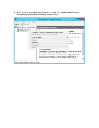 4. Ahora sobre el nombre de nuestro servidor damos clic derecho, seleccionamos
“Configurar y habilitar Enrutamiento y acceso remoto”
 