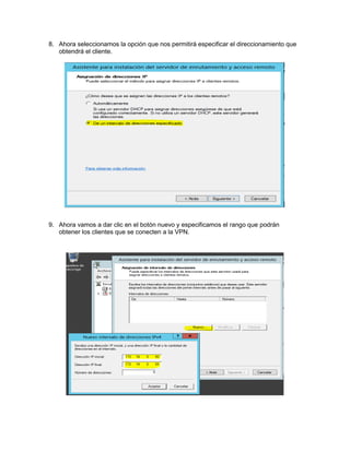 8. Ahora seleccionamos la opción que nos permitirá especificar el direccionamiento que
obtendrá el cliente.
9. Ahora vamos a dar clic en el botón nuevo y especificamos el rango que podrán
obtener los clientes que se conecten a la VPN.
 