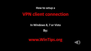 www.WinTips.org
How to setup a
VPN client connection
In Windows 8, 7 or Vista
By:
 