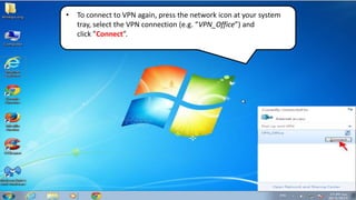 • To connect to VPN again, press the network icon at your system
tray, select the VPN connection (e.g. “VPN_Office”) and
click ”Connect”.
 