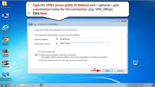 • Type the VPN’s server public IP Address and – optional – give
a destination name for this connection: (e.g. VPN_Office).
• Click Next.
 