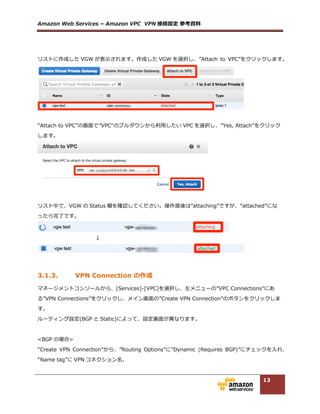 Amazon  Web  Services  –  Amazon  VPC    VPN 接続設定  参考資料料  
13
“Vender”、”Platform”、”Software”からそれぞれの環境に合わせてコンフィグレーションをダウンロー
ドしてください。  
  
  
3.1.5. サブネットのルーティング設定
マネージメントコンソールから、[Services]-‐‑‒[VPC]を選択し、左メニューの”Subnets”をクリックしま
す。メイン画⾯面のリストから作成したサブネットをクリックし、画⾯面下のサブ画⾯面の”Route  Table”タブ
をクリックします。”Route  Table:”の rtb-‐‑‒から始まるルートテーブル ID をクリックします。  
  
  
リストから該当のルートテーブルを選択し、画⾯面下のサブ画⾯面の”Routes”タブをクリックします。”Edit”
をクリックします。  
 