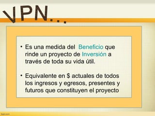 Es una medida del   Beneficio  que rinde un proyecto de  Inversión  a través de toda su vida útil. Equivalente en $ actuales de todos los ingresos y egresos, presentes y futuros que constituyen el proyecto 