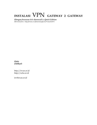 INSTALASI                  VPN                   GATEWAY 2 GATEWAY
(Dengan freeswan && shorewall ):: Quick Edition
Mirrored form : http://irvan.or.id/tutorial.php?act=view&id=5




Oleh:
Z3r0byt3


http://irvan.or.id
http://echo.or.id

irv@irvan.or.id
 