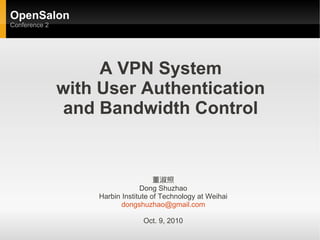 OpenSalon
Conference 2




                    A VPN System
               with User Authentication
                and Bandwidth Control


                                     董淑照
                                Dong Shuzhao
                   Harbin Institute of Technology at Weihai
                          dongshuzhao@gmail.com

                                Oct. 9, 2010
 