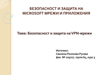 БЕЗОПАСНОСТ И ЗАЩИТА НА
MICROSOFT МРЕЖИ И ПРИЛОЖЕНИЯ
Тема: Безопасност и защита наVPN-мрежи
Изготвил:
Свилена Росенова Русева
фак. № 105227, група 64, курс 5
 