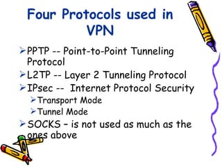 Four Protocols used in
          VPN
 PPTP -- Point-to-Point Tunneling
  Protocol
 L2TP -- Layer 2 Tunneling Protocol
 IPsec -- Internet Protocol Security
  Transport Mode
  Tunnel Mode
 SOCKS – is not used as much as the
  ones above
 