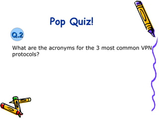 Pop Quiz!
Q.2
What are the acronyms for the 3 most common VPN
protocols?
 