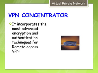 Virtual Private Network


VPN CONCENTRATOR
 Itincorporates the
 most advanced
 encryption and
 authentication
 techniques for
 Remote access
 VPN.
 