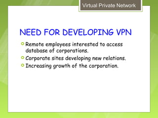 NEED FOR DEVELOPING VPN
 Remote  employees interested to access
  database of corporations.
 Corporate sites developing new relations.
 Increasing growth of the corporation.
 