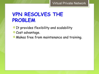 VPN RESOLVES THE
PROBLEM
 Itprovides flexibility and scalability
 Cost advantage.
 Makes free from maintenance and training.
 