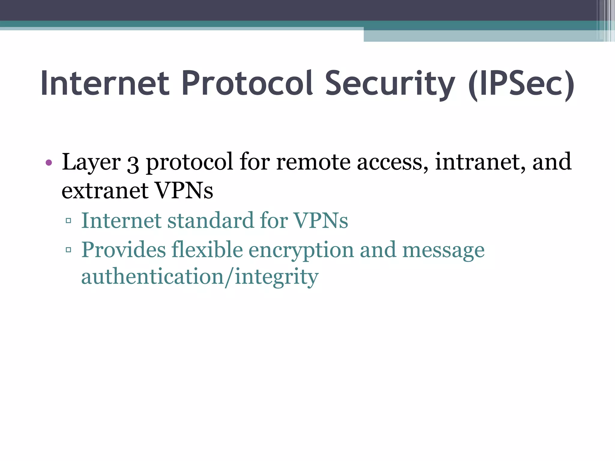 Internet Protocol Security (IPSec)
• Layer 3 protocol for remote access, intranet, and
extranet VPNs
▫ Internet standard for VPNs
▫ Provides flexible encryption and message
authentication/integrity
 