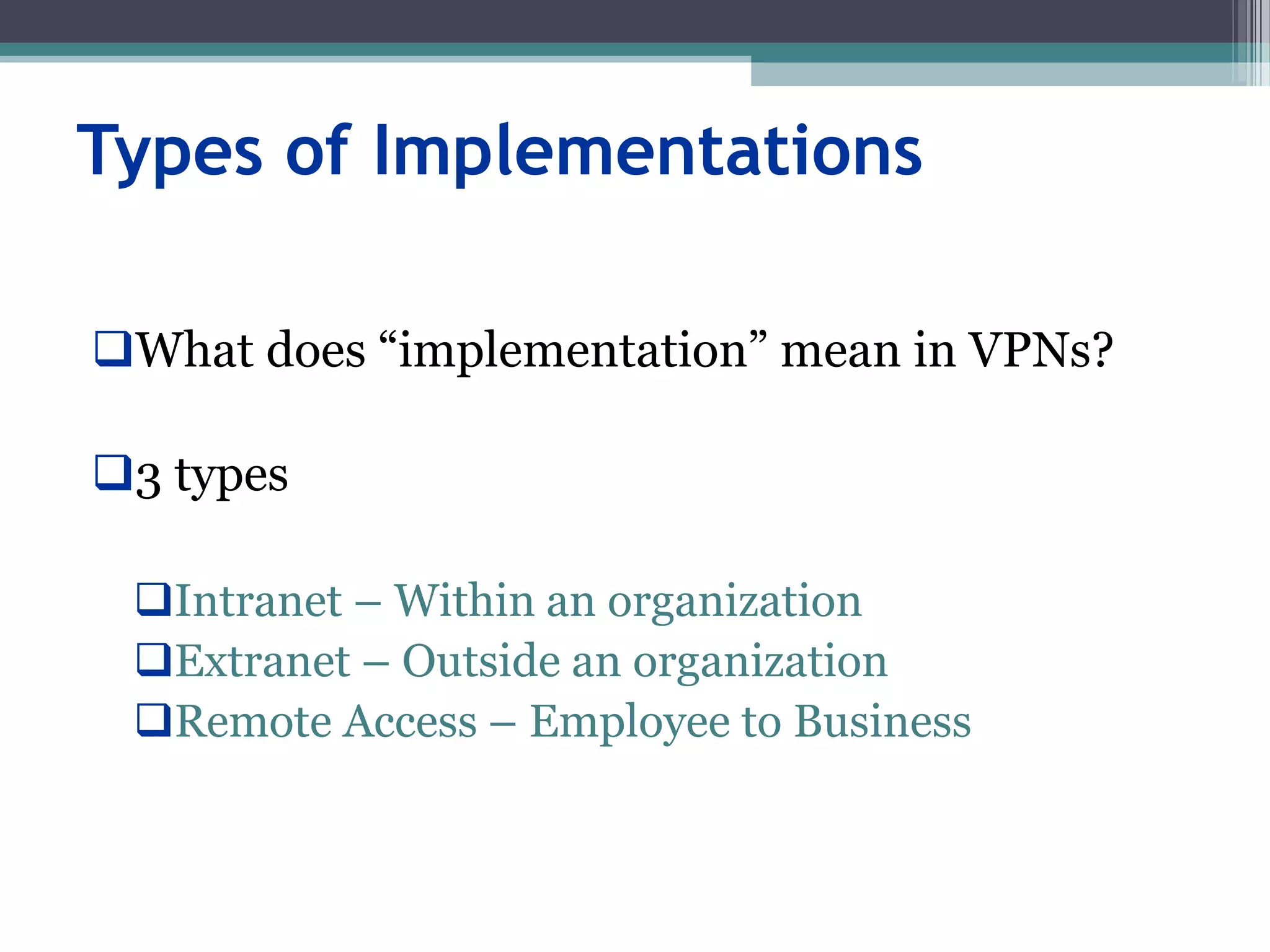 Types of Implementations
What does “implementation” mean in VPNs?
3 types
Intranet – Within an organization
Extranet – Outside an organization
Remote Access – Employee to Business
 