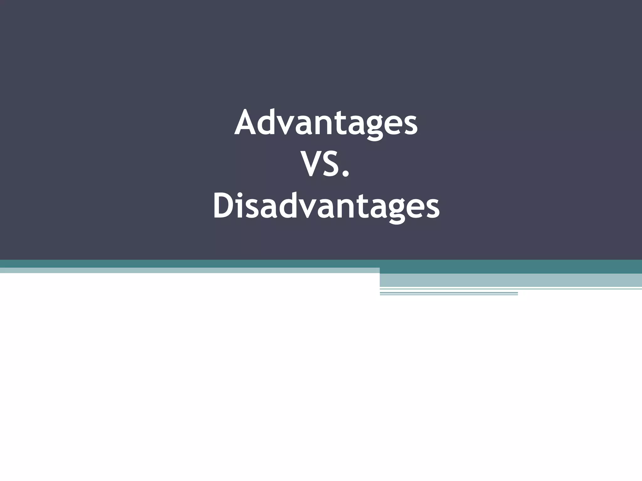 Advantages
VS.
Disadvantages
 