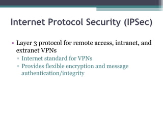 Internet Protocol Security (IPSec)
• Layer 3 protocol for remote access, intranet, and
extranet VPNs
▫ Internet standard for VPNs
▫ Provides flexible encryption and message
authentication/integrity
 