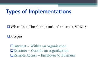 Types of Implementations
What does “implementation” mean in VPNs?
3 types
Intranet – Within an organization
Extranet – Outside an organization
Remote Access – Employee to Business
 
