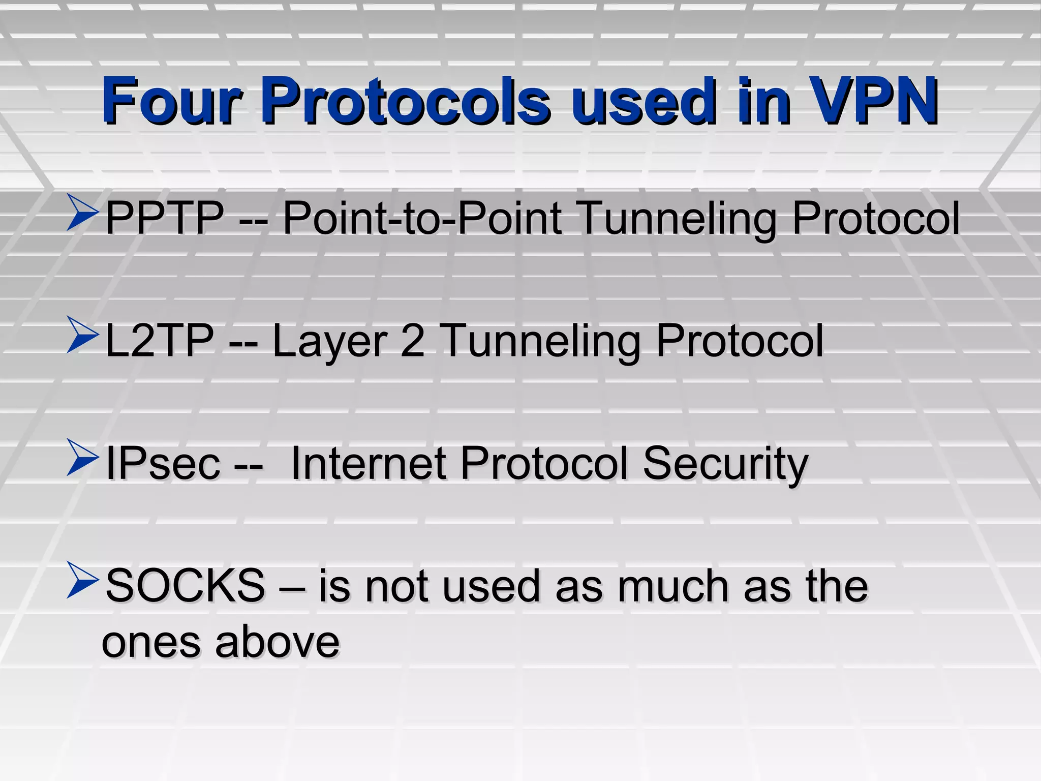 Four Protocols used in VPNFour Protocols used in VPN
PPTP -- Point-to-Point Tunneling ProtocolPPTP -- Point-to-Point Tunneling Protocol
L2TP -- Layer 2 Tunneling ProtocolL2TP -- Layer 2 Tunneling Protocol
IPsec -- Internet Protocol SecurityIPsec -- Internet Protocol Security
SOCKS – is not used as much as theSOCKS – is not used as much as the
ones aboveones above
 