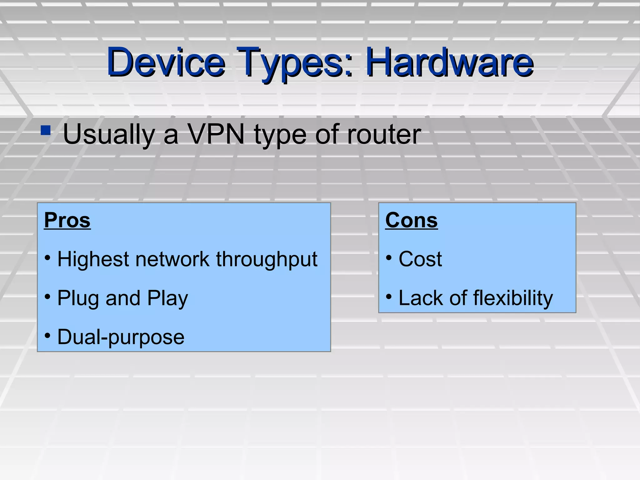 Device Types: HardwareDevice Types: Hardware
 Usually a VPN type of routerUsually a VPN type of router
Pros
• Highest network throughput
• Plug and Play
• Dual-purpose
Cons
• Cost
• Lack of flexibility
 