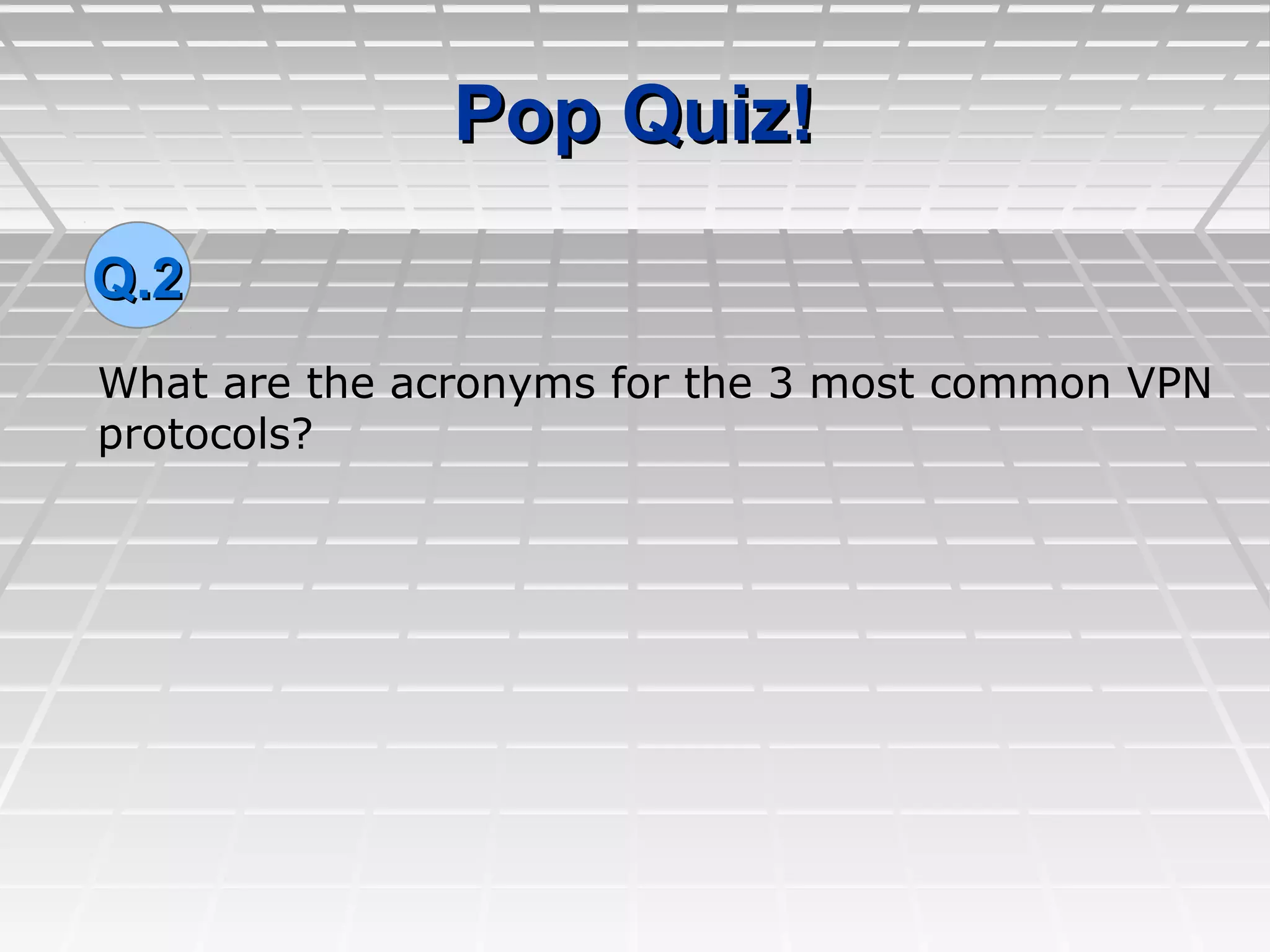 Pop Quiz!Pop Quiz!
What are the acronyms for the 3 most common VPN
protocols?
Q.2Q.2
 