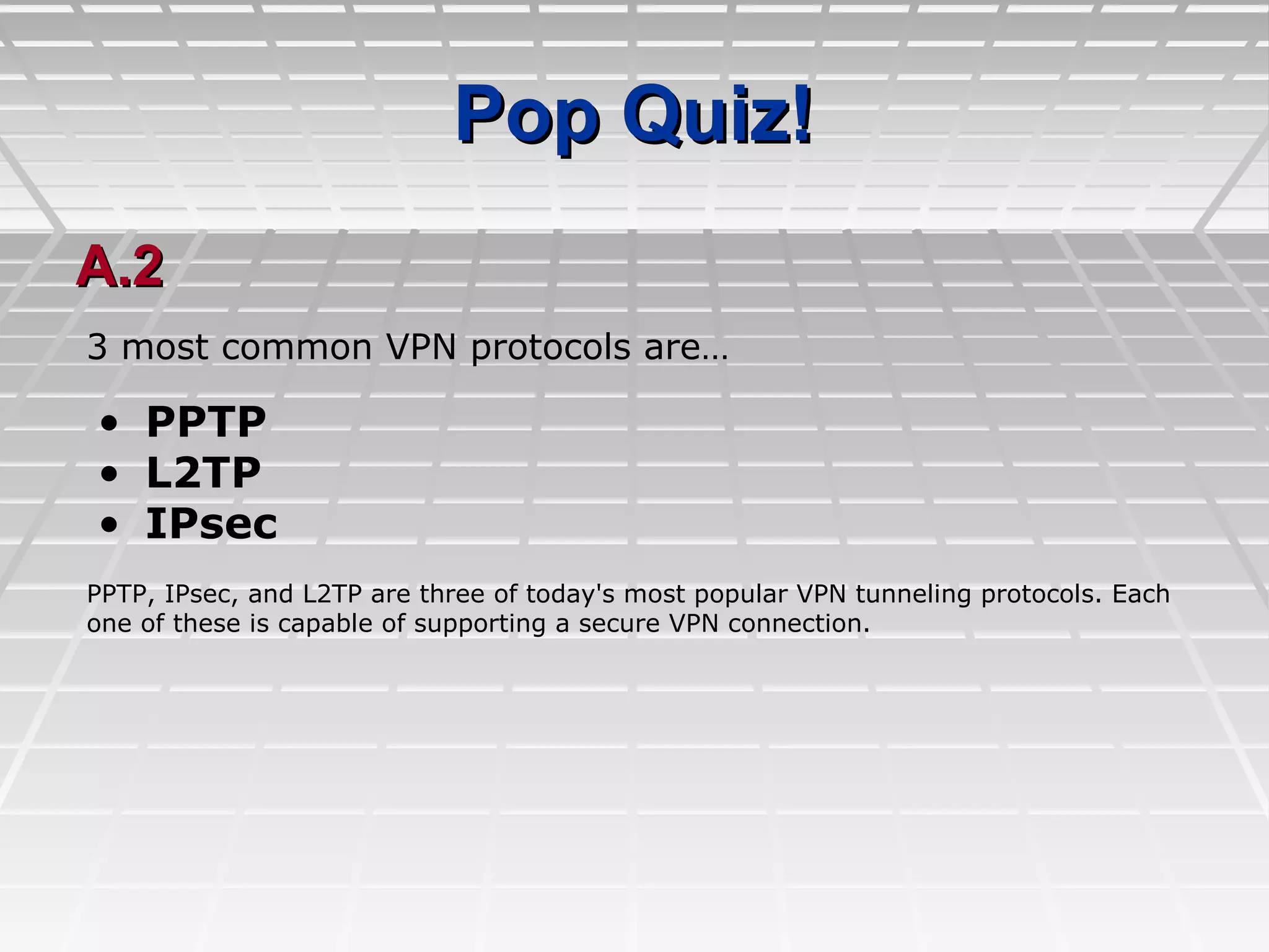 Pop Quiz!Pop Quiz!
A.2A.2
• PPTP
• L2TP
• IPsec
3 most common VPN protocols are…
PPTP, IPsec, and L2TP are three of today's most popular VPN tunneling protocols. Each
one of these is capable of supporting a secure VPN connection.
 