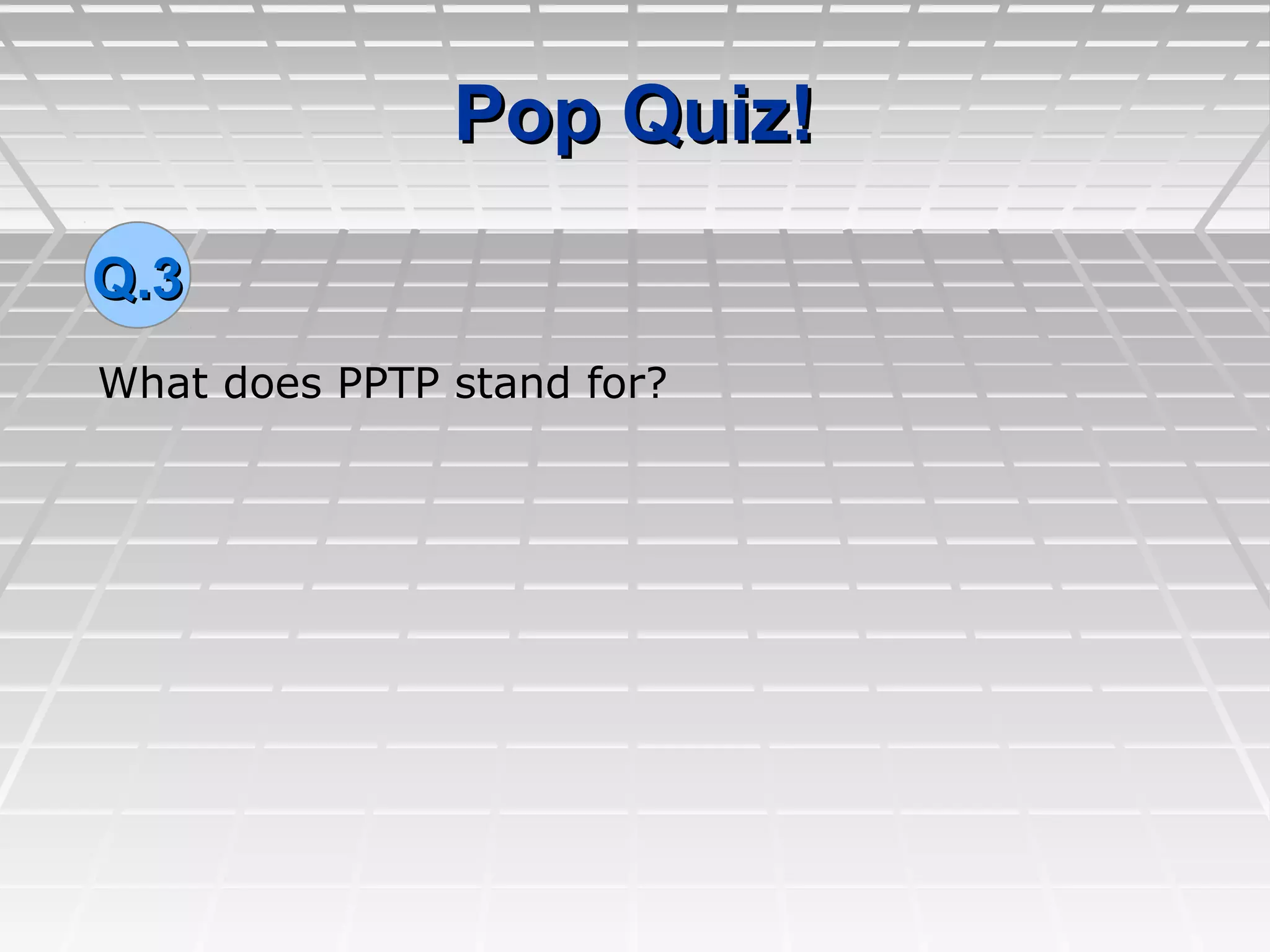 Pop Quiz!Pop Quiz!
What does PPTP stand for?
Q.3Q.3
 